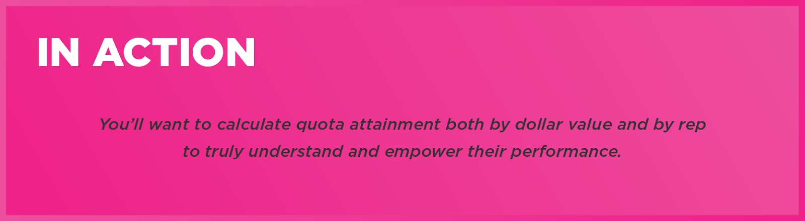 In Action: You’ll want to calculate quota attainment both by dollar value and by rep to truly understand and empower their performance. 